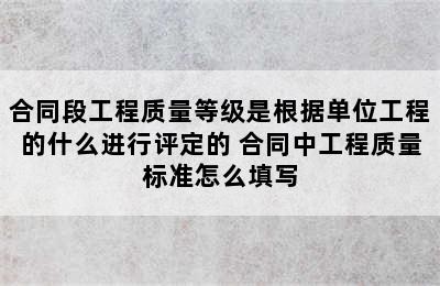 合同段工程质量等级是根据单位工程的什么进行评定的 合同中工程质量标准怎么填写